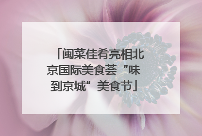 闽菜佳肴亮相北京国际美食荟“味到京城”美食节