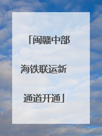 闽赣中部海铁联运新通道开通