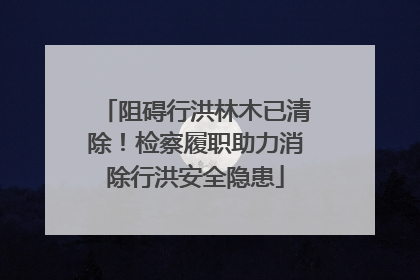 阻碍行洪林木已清除！检察履职助力消除行洪安全隐患