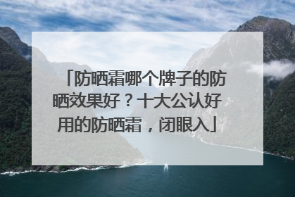 防晒霜哪个牌子的防晒效果好？十大公认好用的防晒霜，闭眼入