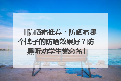 防晒霜推荐：防晒霜哪个牌子的防晒效果好？防黑听劝学生党必备
