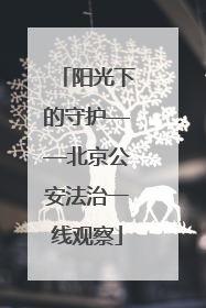 阳光下的守护——北京公安法治一线观察