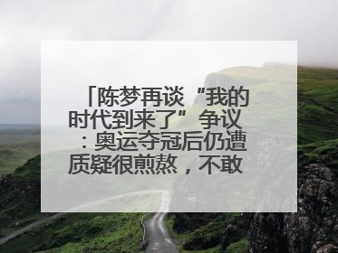 陈梦再谈“我的时代到来了”争议：奥运夺冠后仍遭质疑很煎熬，不敢再这么说了