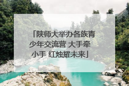 陕师大举办各族青少年交流营 大手牵小手 红烛耀未来