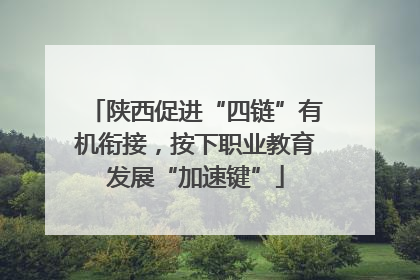 陕西促进“四链”有机衔接，按下职业教育发展“加速键”