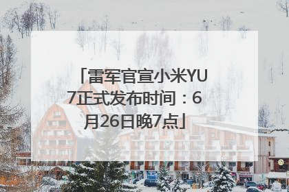 雷军官宣小米YU7正式发布时间：6月26日晚7点
