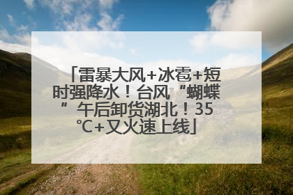 雷暴大风+冰雹+短时强降水！台风“蝴蝶”午后卸货湖北！35℃+又火速上线
