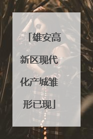 雄安高新区现代化产城雏形已现