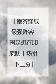 集齐锋线最强阵容 国足想在印尼队主场拼下三分