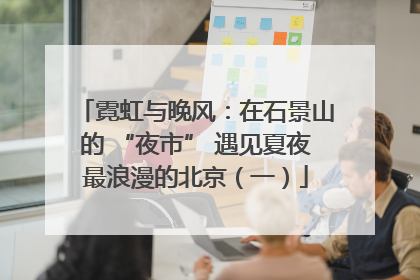 霓虹与晚风：在石景山的 “夜市” 遇见夏夜最浪漫的北京（一）
