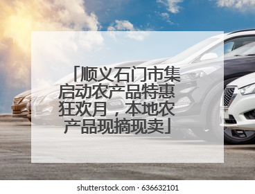 顺义石门市集启动农产品特惠狂欢月，本地农产品现摘现卖