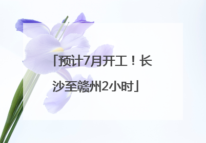 预计7月开工！长沙至赣州2小时