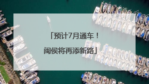 预计7月通车！闽侯将再添新路