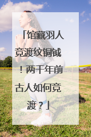 馆藏羽人竞渡纹铜钺！两千年前古人如何竞渡？