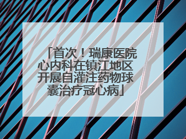 首次！瑞康医院心内科在镇江地区开展自灌注药物球囊治疗冠心病