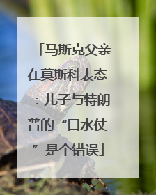 马斯克父亲在莫斯科表态：儿子与特朗普的“口水仗”是个错误