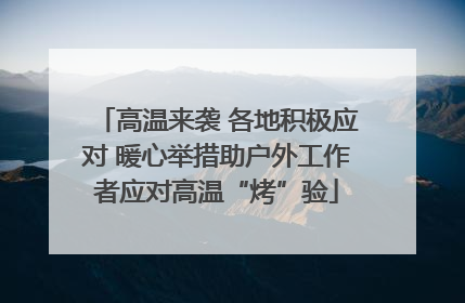 高温来袭 各地积极应对 暖心举措助户外工作者应对高温“烤”验