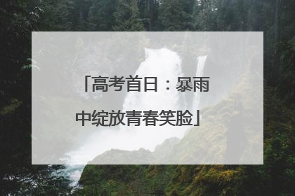 高考首日：暴雨中绽放青春笑脸