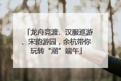 龙舟竞渡、汉服巡游、宋韵游园，余杭带你玩转“潮”端午
