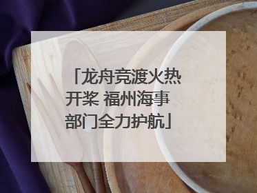 龙舟竞渡火热开桨 福州海事部门全力护航