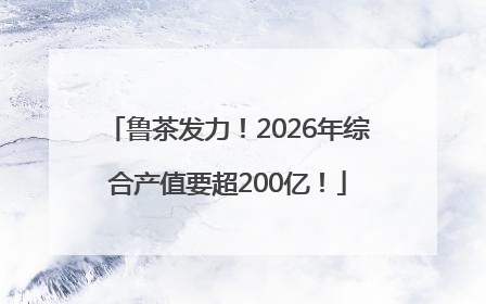 鲁茶发力！2026年综合产值要超200亿！