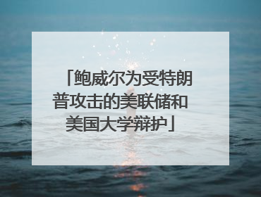 鲍威尔为受特朗普攻击的美联储和美国大学辩护