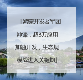 鸿蒙开发者军团冲锋：超3万应用加速开发，生态规模战进入关键期