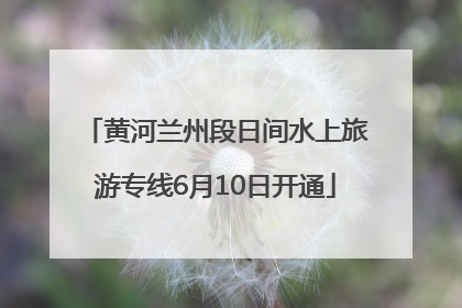 黄河兰州段日间水上旅游专线6月10日开通