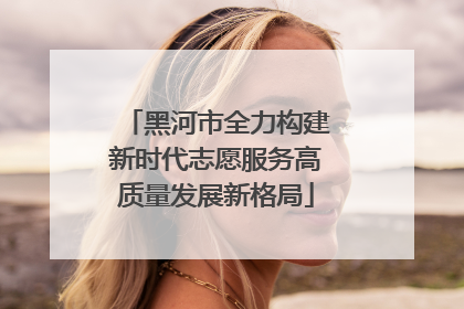 黑河市全力构建新时代志愿服务高质量发展新格局