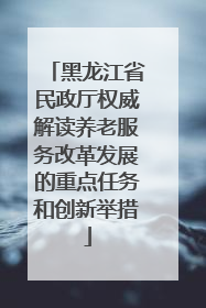 黑龙江省民政厅权威解读养老服务改革发展的重点任务和创新举措