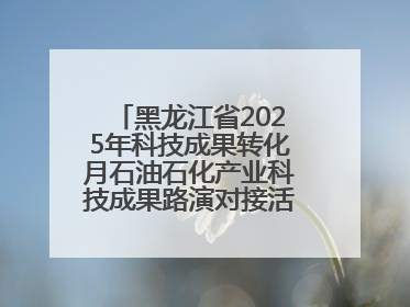黑龙江省2025年科技成果转化月石油石化产业科技成果路演对接活动在大庆举办