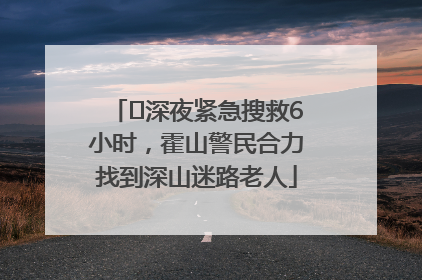 ﻿深夜紧急搜救6小时，霍山警民合力找到深山迷路老人
