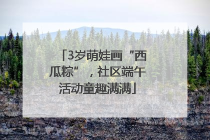 3岁萌娃画“西瓜粽”，社区端午活动童趣满满
