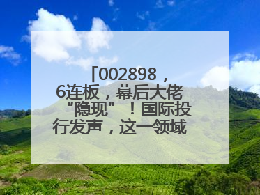 002898，6连板，幕后大佬“隐现”！国际投行发声，这一领域或迎十年黄金期