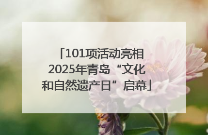101项活动亮相 2025年青岛“文化和自然遗产日”启幕
