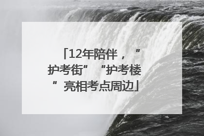 12年陪伴，“护考街”“护考楼”亮相考点周边
