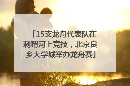 15支龙舟代表队在刺猬河上竞技，北京良乡大学城举办龙舟赛