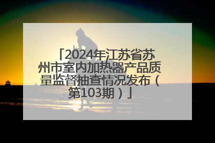 2024年江苏省苏州市室内加热器产品质量监督抽查情况发布（第103期）