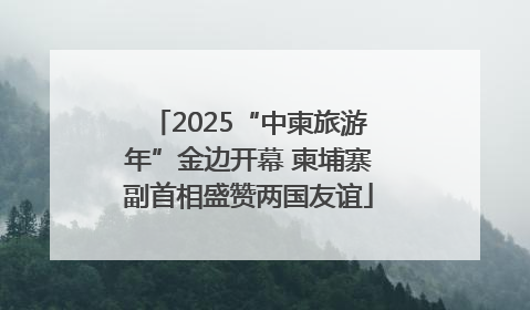 2025“中柬旅游年”金边开幕 柬埔寨副首相盛赞两国友谊