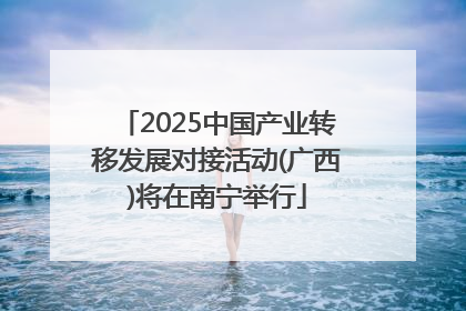 2025中国产业转移发展对接活动(广西)将在南宁举行