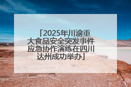 2025年川渝重大食品安全突发事件应急协作演练在四川达州成功举办