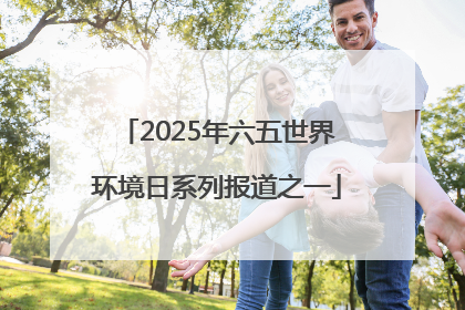 2025年六五世界环境日系列报道之一