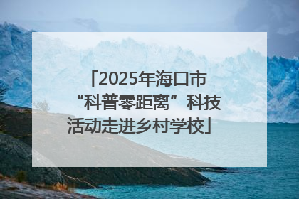 2025年海口市“科普零距离”科技活动走进乡村学校