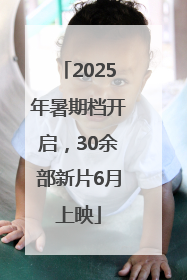2025年暑期档开启，30余部新片6月上映
