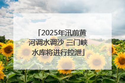 2025年汛前黄河调水调沙 三门峡水库将进行控泄
