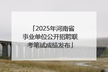 2025年河南省事业单位公开招聘联考笔试成绩发布