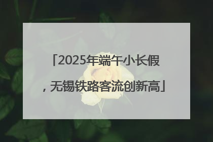 2025年端午小长假，无锡铁路客流创新高