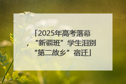 2025年高考落幕，“新疆班”学生泪别“第二故乡”宿迁