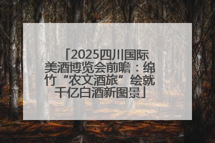 2025四川国际美酒博览会前瞻：绵竹“农文酒旅”绘就千亿白酒新图景