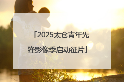 2025太仓青年先锋影像季启动征片